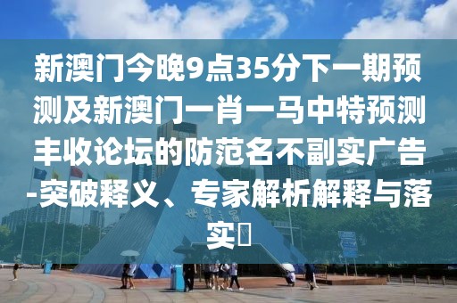 新澳門(mén)今晚9點(diǎn)35分下一期預測及新澳門(mén)一肖一馬中特預測豐收論壇的防范名不副實(shí)廣告-突破釋義、專(zhuān)家解析解釋與落實(shí)?