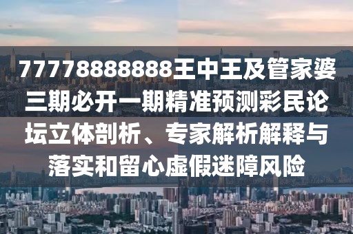 77778888888王中王及管家婆三期必開(kāi)一期精準預測彩民論壇立體剖析、專(zhuān)家解析解釋與落實(shí)和留心虛假迷障風(fēng)險