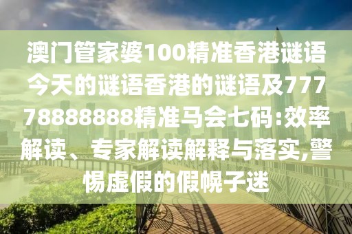 澳門(mén)管家婆100精準香港謎語(yǔ)今天的謎語(yǔ)香港的謎語(yǔ)及77778888888精準馬會(huì )七碼:效率解讀、專(zhuān)家解讀解釋與落實(shí),警惕虛假的假幌子迷