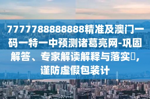 7777788888888精準及澳門(mén)一碼一特一中預測諸葛亮網(wǎng)-鞏固解答、專(zhuān)家解讀解釋與落實(shí)?,謹防虛假包裝計
