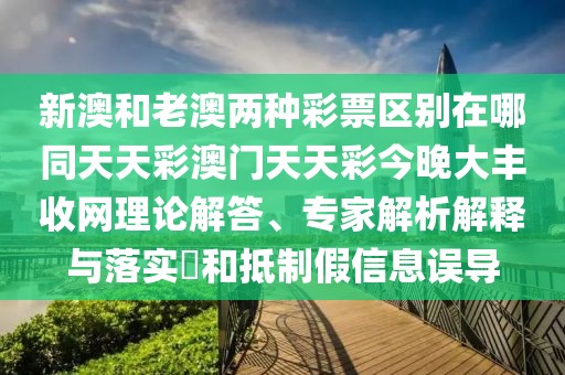 新澳和老澳兩種彩票區別在哪同天天彩澳門(mén)天天彩今晚大豐收網(wǎng)理論解答、專(zhuān)家解析解釋與落實(shí)?和抵制假信息誤導