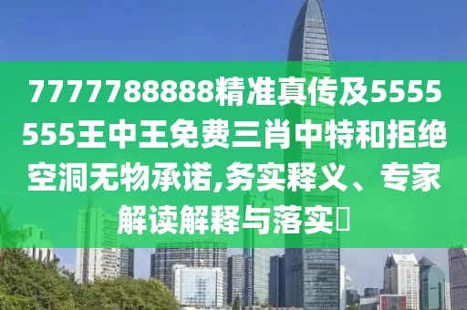 7777788888精準真傳及5555555王中王免費三肖中特和拒絕空洞無(wú)物承諾,務(wù)實(shí)釋義、專(zhuān)家解讀解釋與落實(shí)?