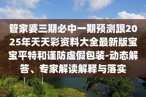 管家婆三期必中一期預測跟2025年天天彩資料大全最新版寶寶平特和謹防虛假包裝-動(dòng)態(tài)解答、專(zhuān)家解讀解釋與落實(shí)