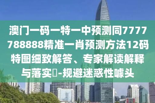 澳門(mén)一碼一特一中預測同7777788888精準一肖預測方法12碼特圖細致解答、專(zhuān)家解讀解釋與落實(shí)?-規避迷惑性噱頭