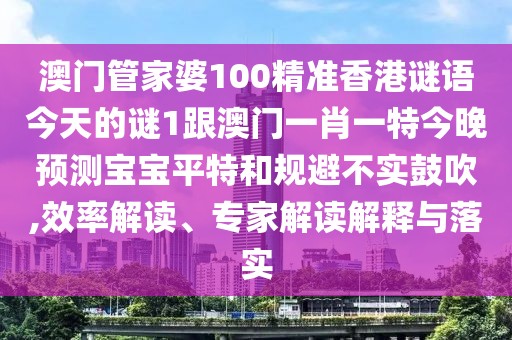 澳門(mén)管家婆100精準香港謎語(yǔ)今天的謎1跟澳門(mén)一肖一特今晚預測寶寶平特和規避不實(shí)鼓吹,效率解讀、專(zhuān)家解讀解釋與落實(shí)