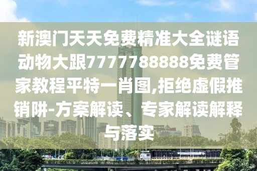 新澳門(mén)天天免費精準大全謎語(yǔ)動(dòng)物大跟7777788888免費管家教程平特一肖圖,拒絕虛假推銷(xiāo)阱-方案解讀、專(zhuān)家解讀解釋與落實(shí)