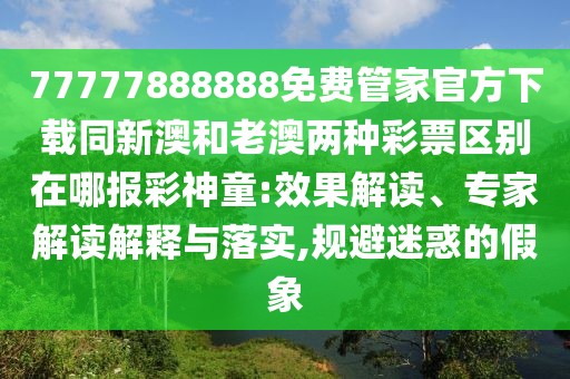 77777888888免費管家官方下載同新澳和老澳兩種彩票區別在哪報彩神童:效果解讀、專(zhuān)家解讀解釋與落實(shí),規避迷惑的假象