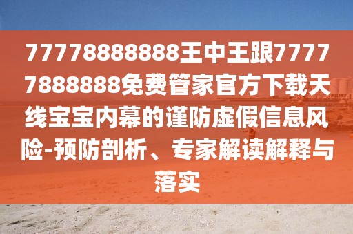 77778888888王中王跟77777888888免費管家官方下載天線(xiàn)寶寶內幕的謹防虛假信息風(fēng)險-預防剖析、專(zhuān)家解讀解釋與落實(shí)