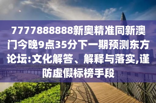 7777888888新奧精準同新澳門(mén)今晚9點(diǎn)35分下一期預測東方論壇:文化解答、解釋與落實(shí),謹防虛假標榜手段