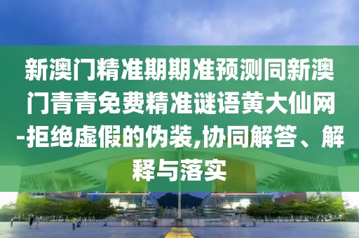 新澳門(mén)精準期期準預測同新澳門(mén)青青免費精準謎語(yǔ)黃大仙網(wǎng)-拒絕虛假的偽裝,協(xié)同解答、解釋與落實(shí)