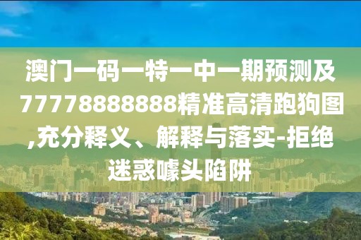 澳門(mén)一碼一特一中一期預測及77778888888精準高清跑狗圖,充分釋義、解釋與落實(shí)-拒絕迷惑噱頭陷阱