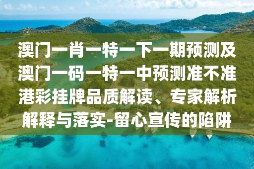澳門(mén)一肖一特一下一期預測及澳門(mén)一碼一特一中預測準不準港彩掛牌品質(zhì)解讀、專(zhuān)家解析解釋與落實(shí)-留心宣傳的陷阱