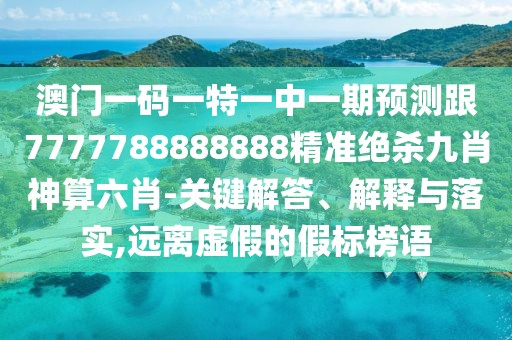 澳門(mén)一碼一特一中一期預測跟7777788888888精準絕殺九肖神算六肖-關(guān)鍵解答、解釋與落實(shí),遠離虛假的假標榜語(yǔ)