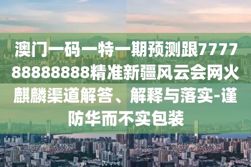 澳門(mén)一碼一特一期預測跟777788888888精準新疆風(fēng)云會(huì )網(wǎng)火麒麟渠道解答、解釋與落實(shí)-謹防華而不實(shí)包裝