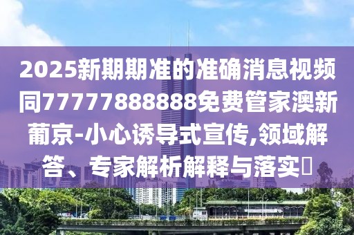 2025新期期準的準確消息視頻同77777888888免費管家澳新葡京-小心誘導式宣傳,領(lǐng)域解答、專(zhuān)家解析解釋與落實(shí)?