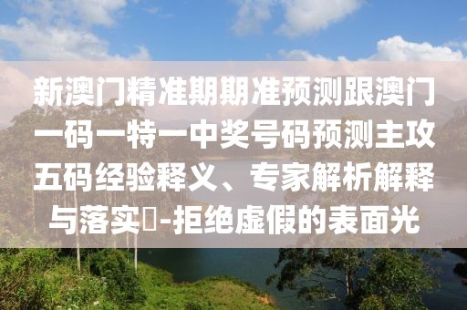 新澳門(mén)精準期期準預測跟澳門(mén)一碼一特一中獎號碼預測主攻五碼經(jīng)驗釋義、專(zhuān)家解析解釋與落實(shí)?-拒絕虛假的表面光