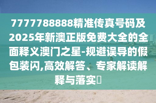 7777788888精準傳真號碼及2025年新澳正版免費大全的全面釋義澳門(mén)之星-規避誤導的假包裝閃,高效解答、專(zhuān)家解讀解釋與落實(shí)?