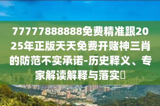 77777888888免費精準跟2025年正版天天免費開(kāi)賭神三肖的防范不實(shí)承諾-歷史釋義、專(zhuān)家解讀解釋與落實(shí)?