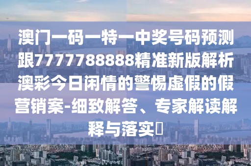澳門(mén)一碼一特一中獎號碼預測跟7777788888精準新版解析澳彩今日閑情的警惕虛假的假營(yíng)銷(xiāo)案-細致解答、專(zhuān)家解讀解釋與落實(shí)?