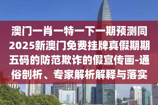 澳門(mén)一肖一特一下一期預測同2025新澳門(mén)免費掛牌真假期期五碼的防范欺詐的假宣傳畫(huà)-通俗剖析、專(zhuān)家解析解釋與落實(shí)