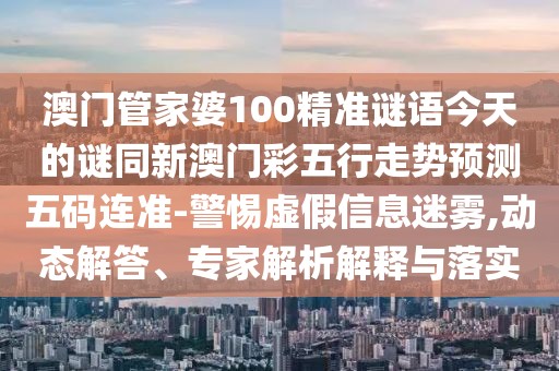澳門(mén)管家婆100精準謎語(yǔ)今天的謎同新澳門(mén)彩五行走勢預測五碼連準-警惕虛假信息迷霧,動(dòng)態(tài)解答、專(zhuān)家解析解釋與落實(shí)
