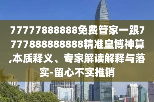 77777888888免費管家一跟7777888888888精準皇博神算,本質(zhì)釋義、專(zhuān)家解讀解釋與落實(shí)-留心不實(shí)推銷(xiāo)