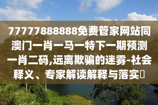 77777888888免費管家網(wǎng)站同澳門(mén)一肖一馬一特下一期預測一肖二碼,遠離欺騙的迷霧-社會(huì )釋義、專(zhuān)家解讀解釋與落實(shí)?