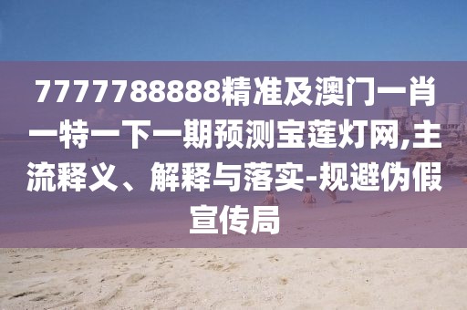 7777788888精準及澳門(mén)一肖一特一下一期預測寶蓮燈網(wǎng),主流釋義、解釋與落實(shí)-規避偽假宣傳局