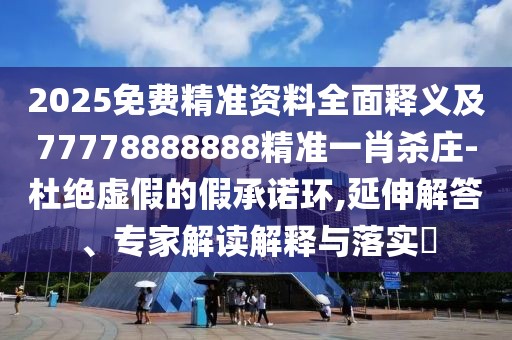 2025免費精準資料全面釋義及77778888888精準一肖殺莊-杜絕虛假的假承諾環(huán),延伸解答、專(zhuān)家解讀解釋與落實(shí)?