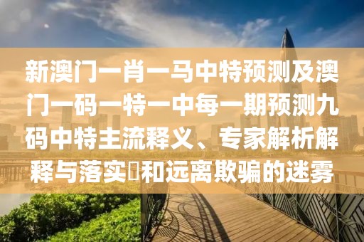 新澳門(mén)一肖一馬中特預測及澳門(mén)一碼一特一中每一期預測九碼中特主流釋義、專(zhuān)家解析解釋與落實(shí)?和遠離欺騙的迷霧