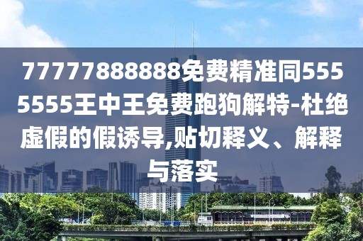 77777888888免費精準同5555555王中王免費跑狗解特-杜絕虛假的假誘導,貼切釋義、解釋與落實(shí)
