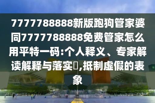 7777788888新版跑狗管家婆同7777788888免費管家怎么用平特一碼:個(gè)人釋義、專(zhuān)家解讀解釋與落實(shí)?,抵制虛假的表象