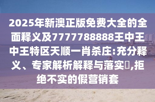 2025年新澳正版免費大全的全面釋義及7777788888王中王中王特區天順一肖殺莊:充分釋義、專(zhuān)家解析解釋與落實(shí)?,拒絕不實(shí)的假營(yíng)銷(xiāo)套
