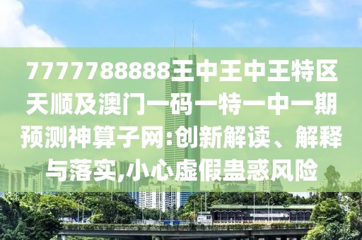 7777788888王中王中王特區天順及澳門(mén)一碼一特一中一期預測神算子網(wǎng):創(chuàng  )新解讀、解釋與落實(shí),小心虛假蠱惑風(fēng)險