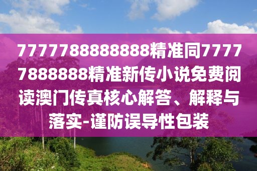7777788888888精準同77777888888精準新傳小說(shuō)免費閱讀澳門(mén)傳真核心解答、解釋與落實(shí)-謹防誤導性包裝