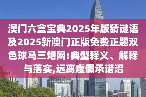 澳門(mén)六盒寶典2025年版猜謎語(yǔ)及2025新澳門(mén)正版免費正題雙色球馬三炮網(wǎng):典型釋義、解釋與落實(shí),遠離虛假承諾沼