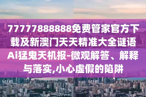 77777888888免費管家官方下載及新澳門(mén)天天精準大全謎語(yǔ)Ai猛鬼天機報-微觀(guān)解答、解釋與落實(shí),小心虛假的陷阱