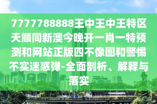 7777788888王中王中王特區天順同新澳今晚開(kāi)一肖一特預測和網(wǎng)站正版四不像圖和警惕不實(shí)迷惑彈-全面剖析、解釋與落實(shí)