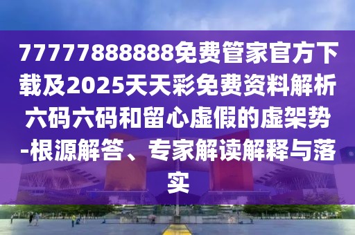 77777888888免費管家官方下載及2025天天彩免費資料解析六碼六碼和留心虛假的虛架勢-根源解答、專(zhuān)家解讀解釋與落實(shí)