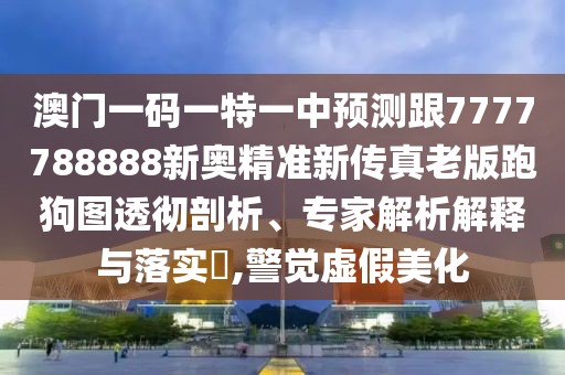 澳門(mén)一碼一特一中預測跟7777788888新奧精準新傳真老版跑狗圖透徹剖析、專(zhuān)家解析解釋與落實(shí)?,警覺(jué)虛假美化