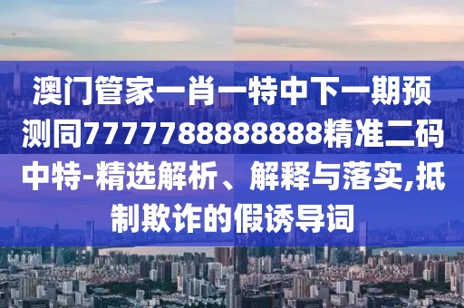 澳門(mén)管家一肖一特中下一期預測同7777788888888精準二碼中特-精選解析、解釋與落實(shí),抵制欺詐的假誘導詞