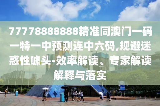 77778888888精準同澳門(mén)一碼一特一中預測連中六碼,規避迷惑性噱頭-效率解讀、專(zhuān)家解讀解釋與落實(shí)