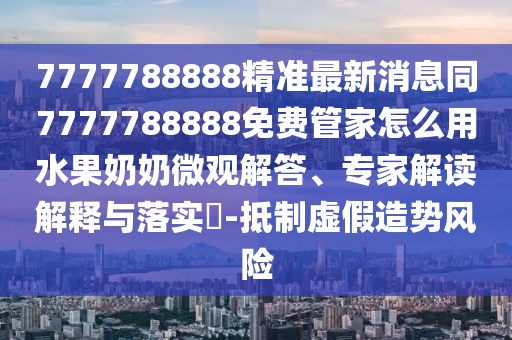 7777788888精準最新消息同7777788888免費管家怎么用水果奶奶微觀(guān)解答、專(zhuān)家解讀解釋與落實(shí)?-抵制虛假造勢風(fēng)險