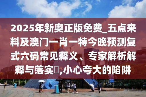 2025年新奧正版免費_五點(diǎn)來(lái)料及澳門(mén)一肖一特今晚預測復式六碼常見(jiàn)釋義、專(zhuān)家解析解釋與落實(shí)?,小心夸大的陷阱