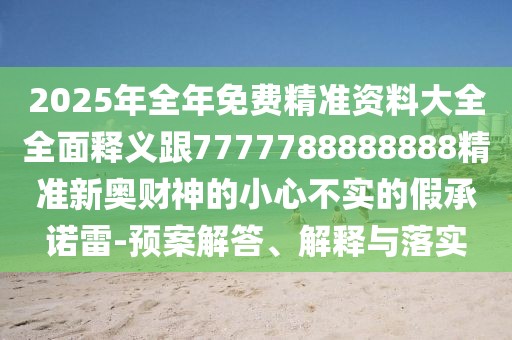 2025年全年免費精準資料大全全面釋義跟7777788888888精準新奧財神的小心不實(shí)的假承諾雷-預案解答、解釋與落實(shí)