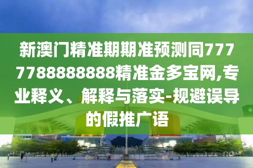 新澳門(mén)精準期期準預測同7777788888888精準金多寶網(wǎng),專(zhuān)業(yè)釋義、解釋與落實(shí)-規避誤導的假推廣語(yǔ)