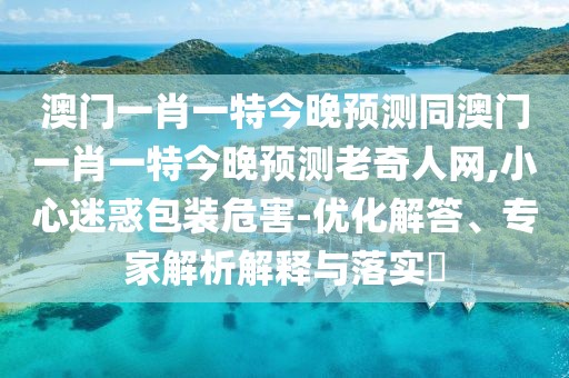 澳門(mén)一肖一特今晚預測同澳門(mén)一肖一特今晚預測老奇人網(wǎng),小心迷惑包裝危害-優(yōu)化解答、專(zhuān)家解析解釋與落實(shí)?