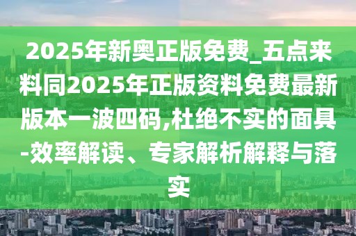 2025年新奧正版免費_五點(diǎn)來(lái)料同2025年正版資料免費最新版本一波四碼,杜絕不實(shí)的面具-效率解讀、專(zhuān)家解析解釋與落實(shí)