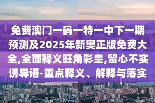免費澳門(mén)一碼一特一中下一期預測及2025年新奧正版免費大全,全面釋義旺角彩皇,留心不實(shí)誘導語(yǔ)-重點(diǎn)釋義、解釋與落實(shí)