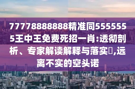77778888888精準同5555555王中王免費死招一肖:透徹剖析、專(zhuān)家解讀解釋與落實(shí)?,遠離不實(shí)的空頭諾